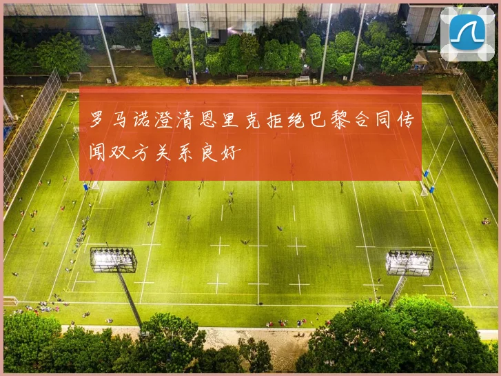 罗马诺澄清恩里克拒绝巴黎合同传闻双方关系良好