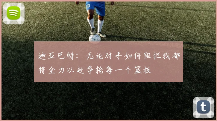 迪亚巴特：无论对手如何阻拦我都将全力以赴争抢每一个篮板