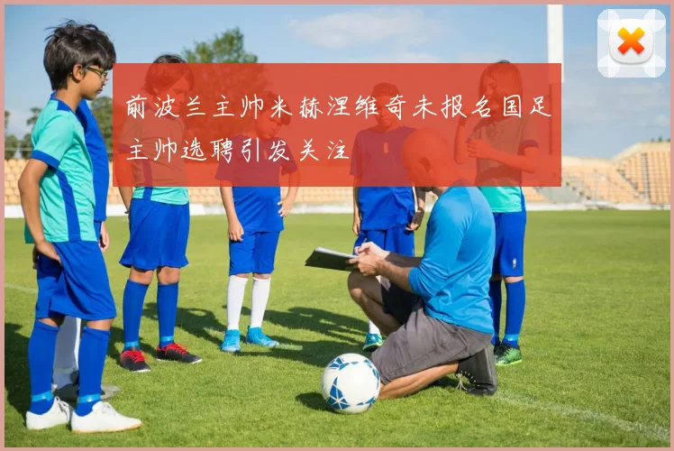 前波兰主帅米赫涅维奇未报名国足主帅选聘引发关注