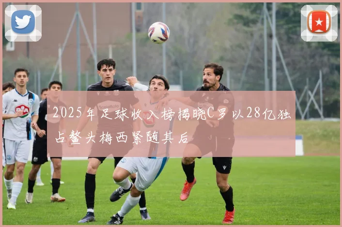 2025年足球收入榜揭晓C罗以28亿独占鳌头梅西紧随其后