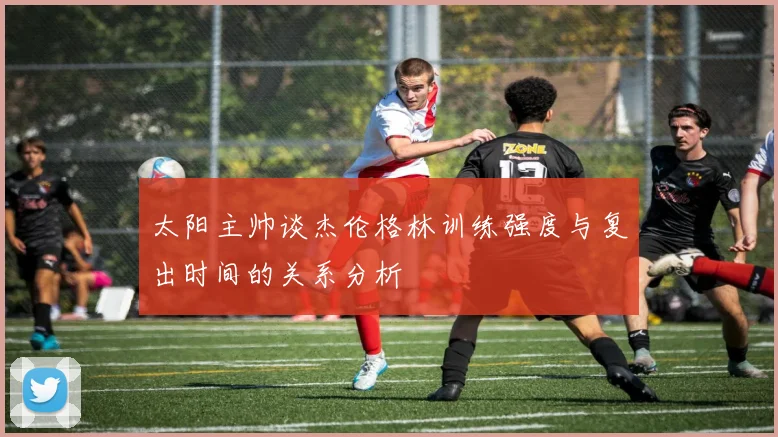 太阳主帅谈杰伦格林训练强度与复出时间的关系分析