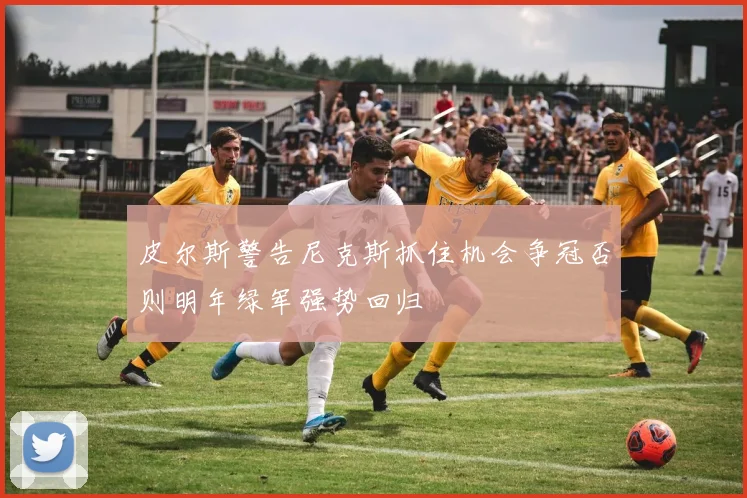 皮尔斯警告尼克斯抓住机会争冠否则明年绿军强势回归