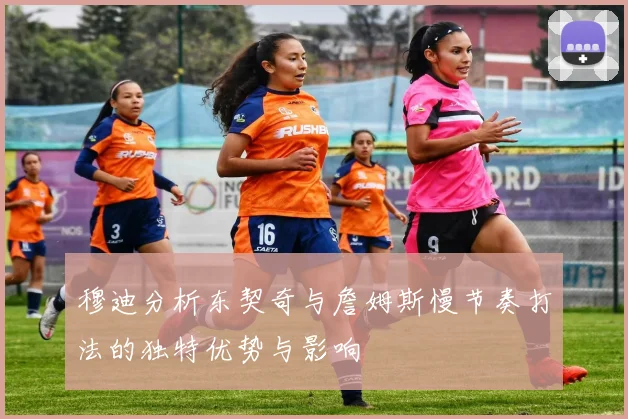 穆迪分析东契奇与詹姆斯慢节奏打法的独特优势与影响
