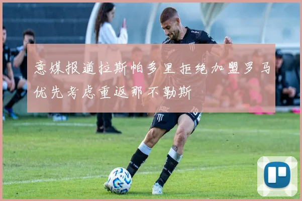 意媒报道拉斯帕多里拒绝加盟罗马优先考虑重返那不勒斯