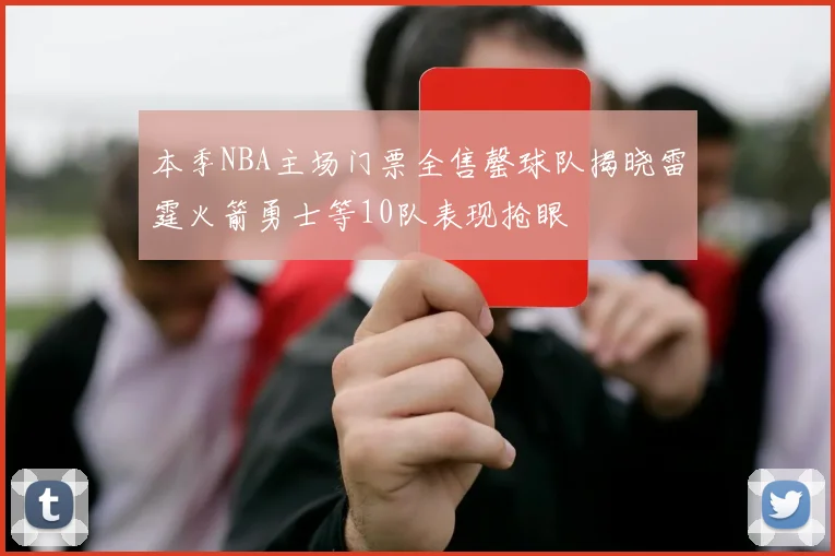 本季NBA主场门票全售罄球队揭晓雷霆火箭勇士等10队表现抢眼