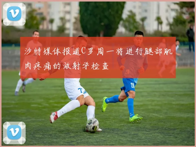 沙特媒体报道C罗周一将进行腿部肌肉疼痛的放射学检查