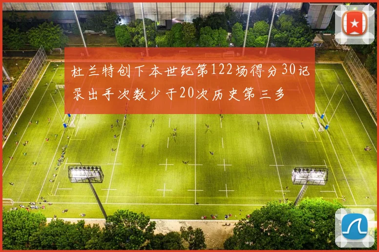 杜兰特创下本世纪第122场得分30记录出手次数少于20次历史第三多