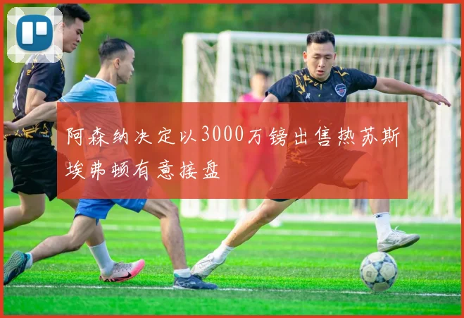 阿森纳决定以3000万镑出售热苏斯埃弗顿有意接盘
