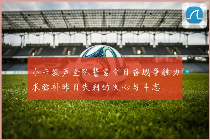 小卡发声全队誓言今日奋战争胜力求弥补昨日失利的决心与斗志