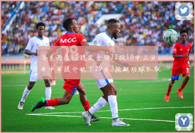 马克西表现稳定全场22投10中三分命中率提升砍下29分3抢断助球队取胜