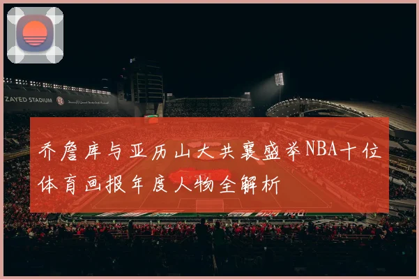 乔詹库与亚历山大共襄盛举NBA十位体育画报年度人物全解析