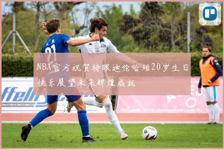 NBA官方祝贺榜眼迪伦哈珀20岁生日快乐展望未来辉煌成就