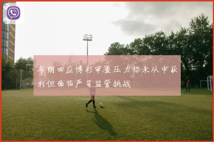 布朗回应博彩审查压力称未从中获利但面临严苛监管挑战