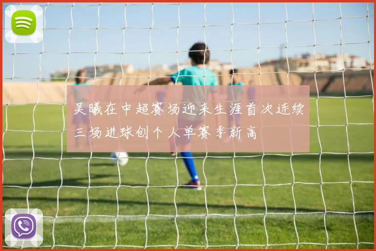 吴曦在中超赛场迎来生涯首次连续三场进球创个人单赛季新高