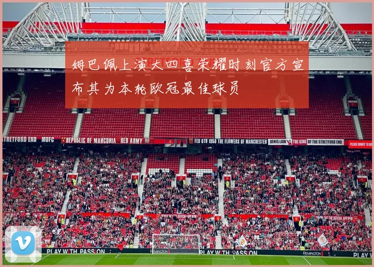 姆巴佩上演大四喜荣耀时刻官方宣布其为本轮欧冠最佳球员