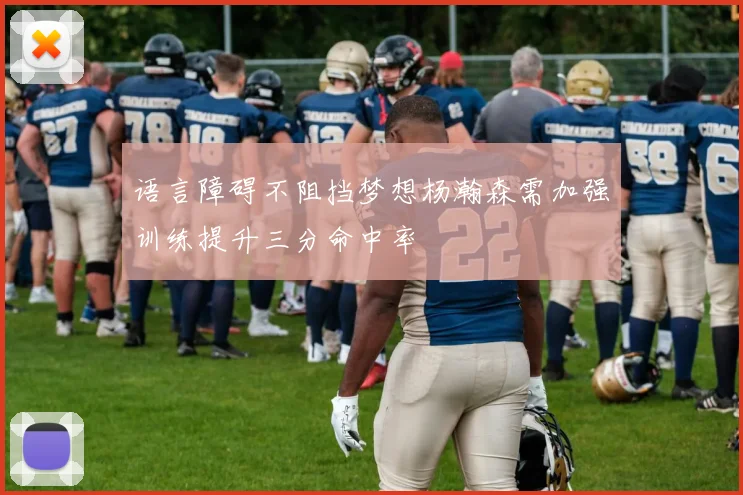 语言障碍不阻挡梦想杨瀚森需加强训练提升三分命中率