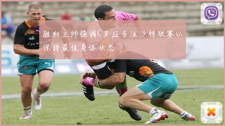 胜利主帅强调C罗应专注沙特联赛以保持最佳身体状态