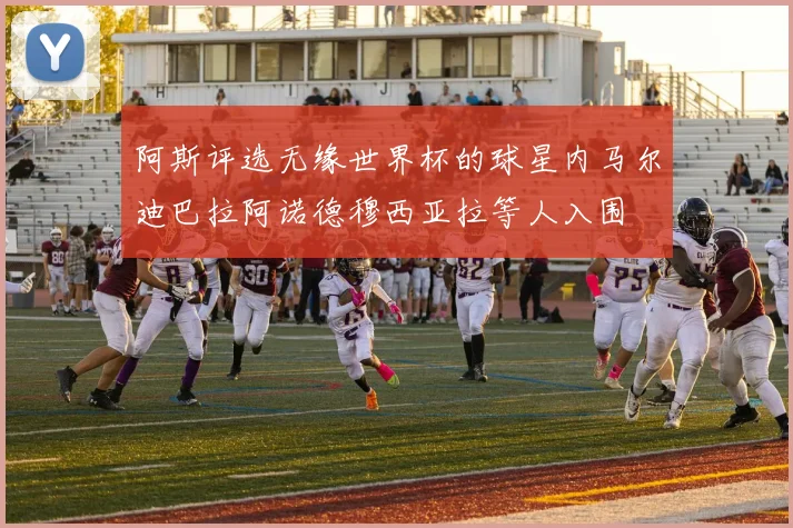 阿斯评选无缘世界杯的球星内马尔迪巴拉阿诺德穆西亚拉等人入围