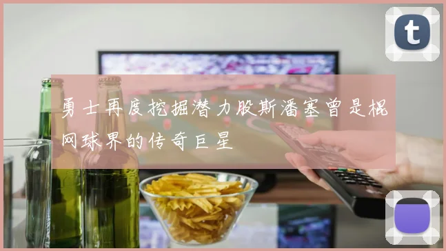 勇士再度挖掘潜力股斯潘塞曾是棍网球界的传奇巨星