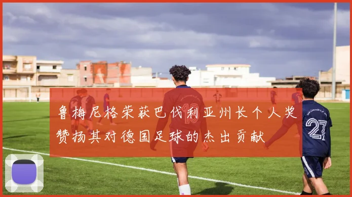 鲁梅尼格荣获巴伐利亚州长个人奖赞扬其对德国足球的杰出贡献