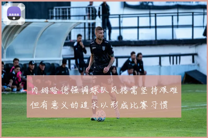 内姆哈德强调球队风格需坚持艰难但有意义的追求以形成比赛习惯