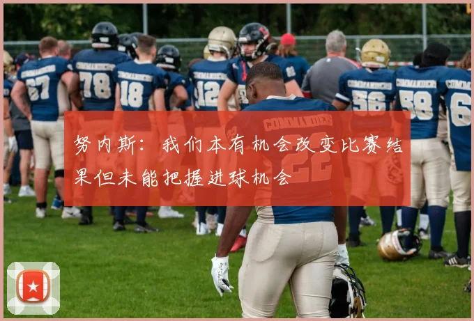 努内斯：我们本有机会改变比赛结果但未能把握进球机会