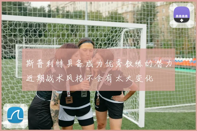 斯普利特具备成为优秀教练的潜力近期战术风格不会有太大变化