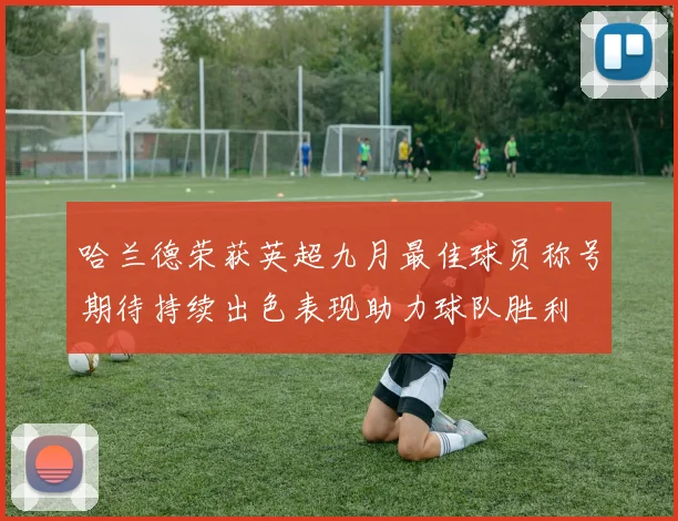 哈兰德荣获英超九月最佳球员称号期待持续出色表现助力球队胜利