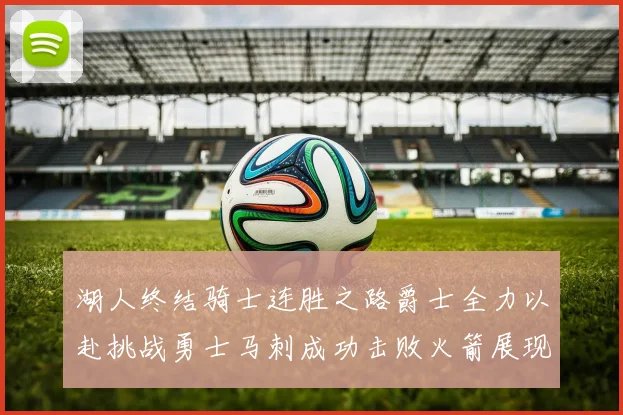 湖人终结骑士连胜之路爵士全力以赴挑战勇士马刺成功击败火箭展现实力