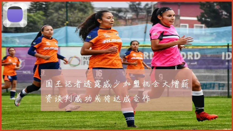 国王记者透露威少加盟机会大增薪资谈判成功或将达成合作