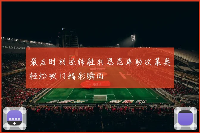 最后时刻逆转胜利恩昆库助攻莱奥轻松破门精彩瞬间