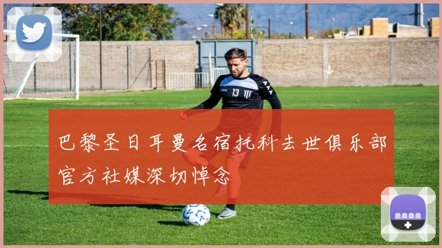 巴黎圣日耳曼名宿托科去世俱乐部官方社媒深切悼念