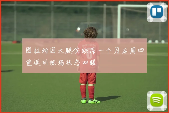 图拉姆因大腿伤缺席一个月后周四重返训练场状态回暖