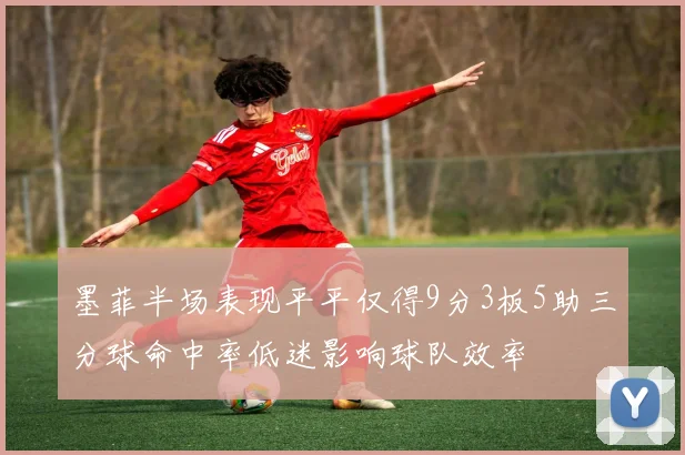 墨菲半场表现平平仅得9分3板5助三分球命中率低迷影响球队效率