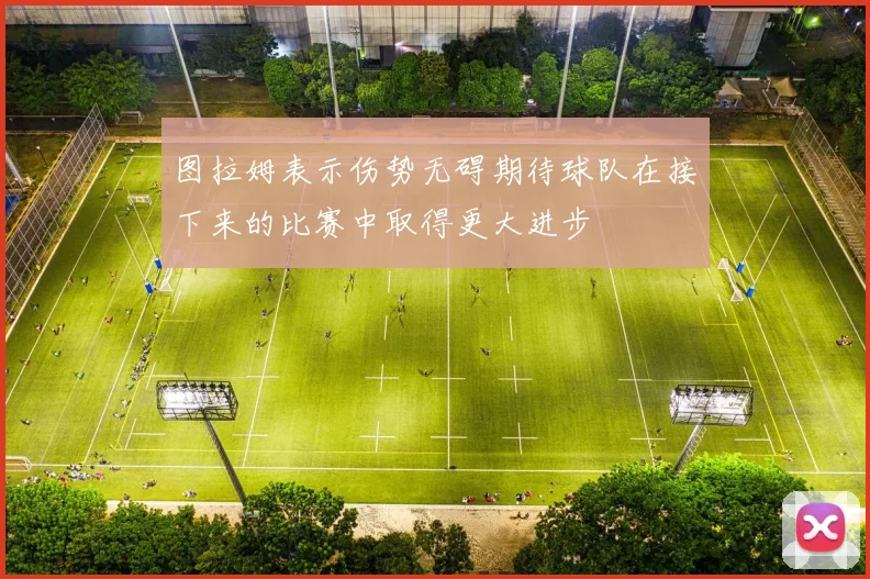 图拉姆表示伤势无碍期待球队在接下来的比赛中取得更大进步