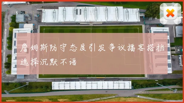詹姆斯防守态度引发争议播客搭档选择沉默不语